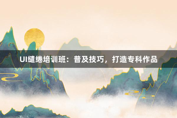 UI缱绻培训班：普及技巧，打造专科作品