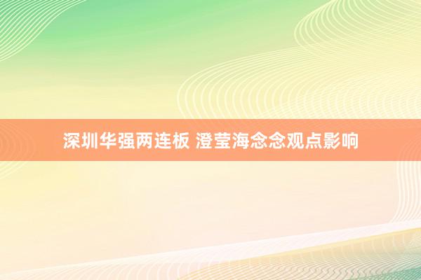 深圳华强两连板 澄莹海念念观点影响